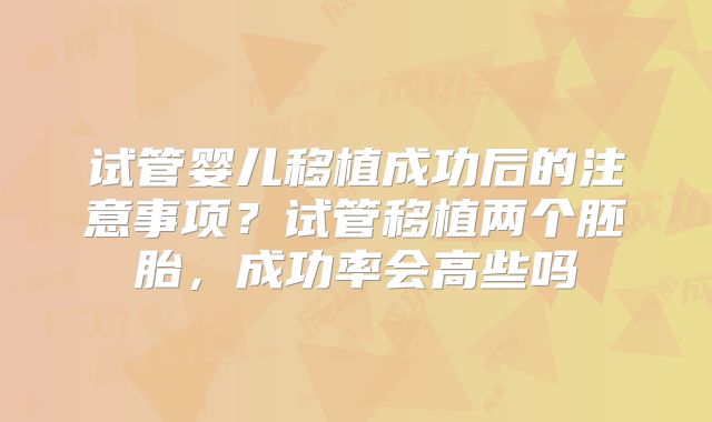 试管婴儿移植成功后的注意事项？试管移植两个胚胎，成功率会高些吗