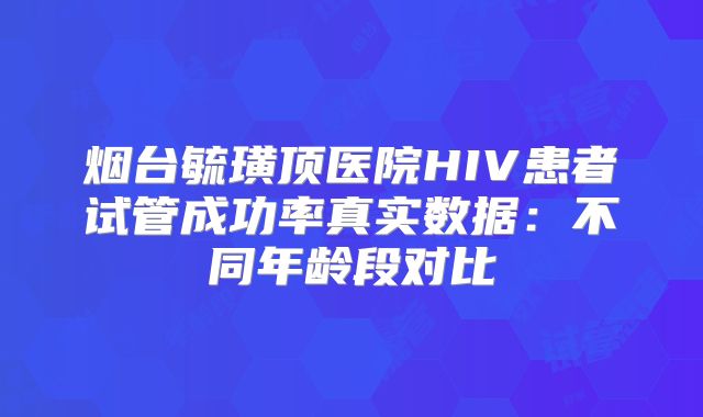 烟台毓璜顶医院HIV患者试管成功率真实数据：不同年龄段对比