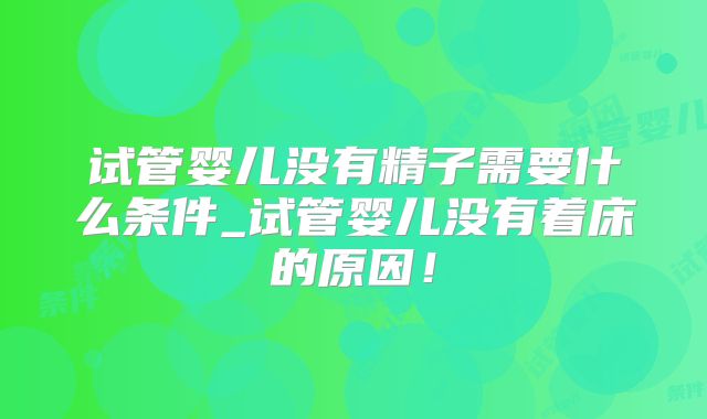 试管婴儿没有精子需要什么条件_试管婴儿没有着床的原因!