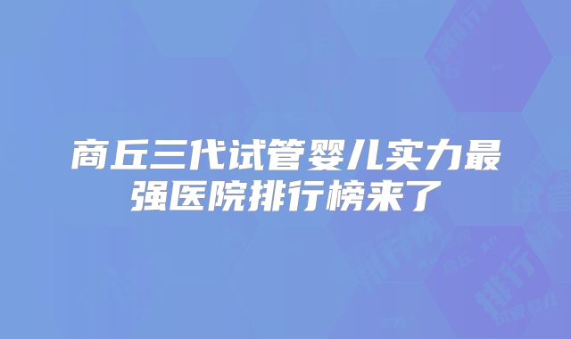 商丘三代试管婴儿实力最强医院排行榜来了