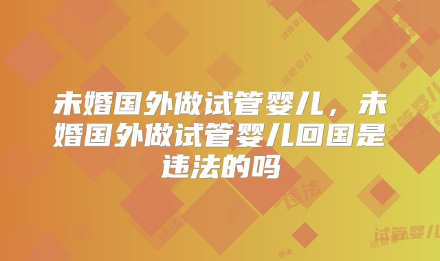 未婚国外做试管婴儿,未婚国外做试管婴儿回国是违法的吗