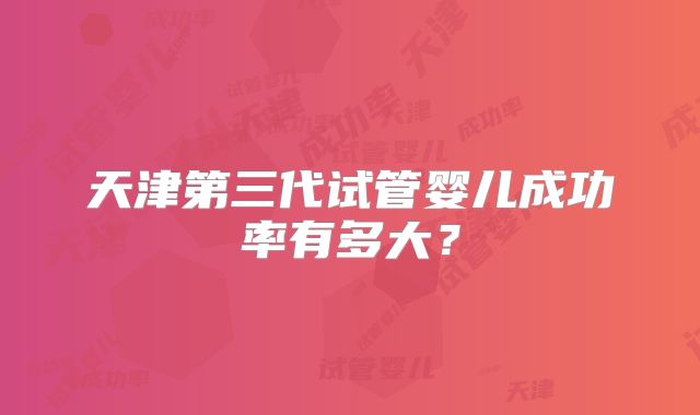 天津第三代试管婴儿成功率有多大?