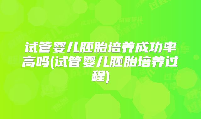 试管婴儿胚胎培养成功率高吗(试管婴儿胚胎培养过程)