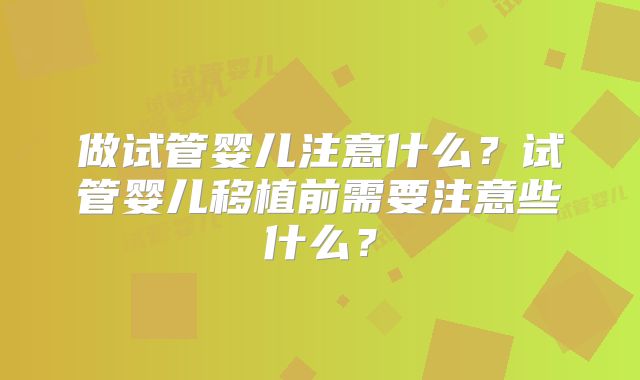 做试管婴儿注意什么？试管婴儿移植前需要注意些什么？