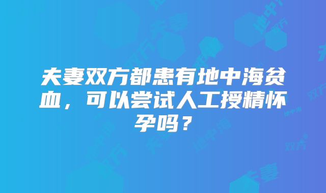 夫妻双方都患有地中海贫血，可以尝试人工授精怀孕吗？
