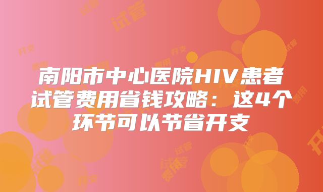 南阳市中心医院HIV患者试管费用省钱攻略：这4个环节可以节省开支