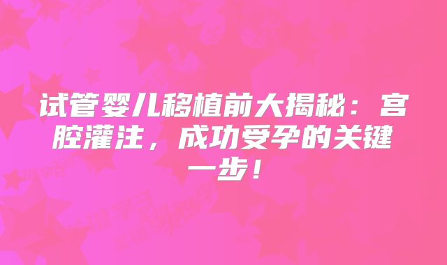 试管婴儿移植前大揭秘:宫腔灌注,成功受孕的关键一步!