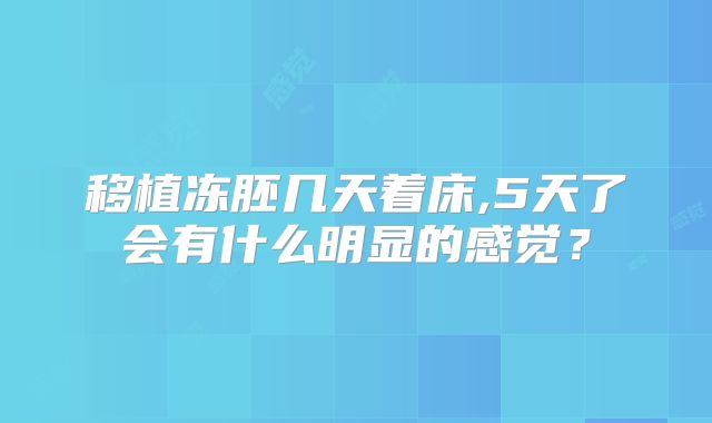 移植冻胚几天着床,5天了会有什么明显的感觉?