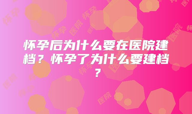 怀孕后为什么要在医院建档？怀孕了为什么要建档？