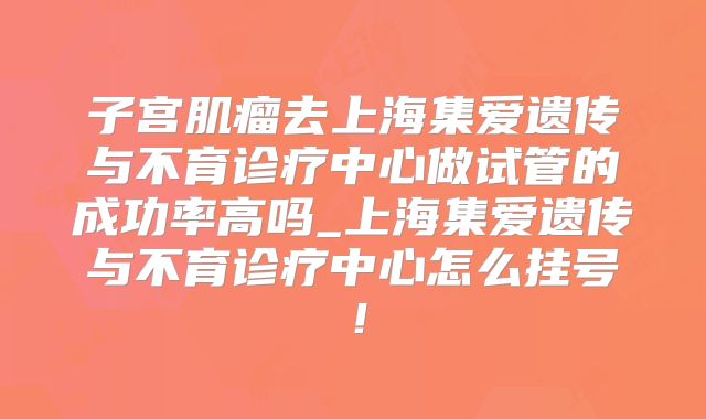 子宫肌瘤去上海集爱遗传与不育诊疗中心做试管的成功率高吗_上海集爱遗传与不育诊疗中心怎么挂号！