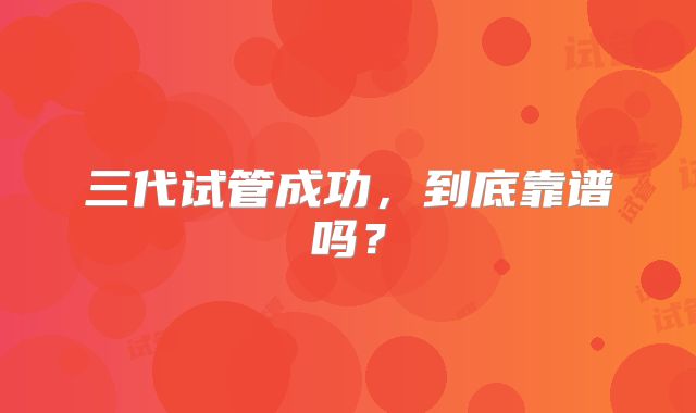 三代试管成功,到底靠谱吗?