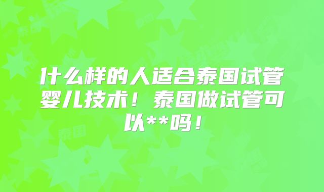 什么样的人适合泰国试管婴儿技术！泰国做试管可以**吗！