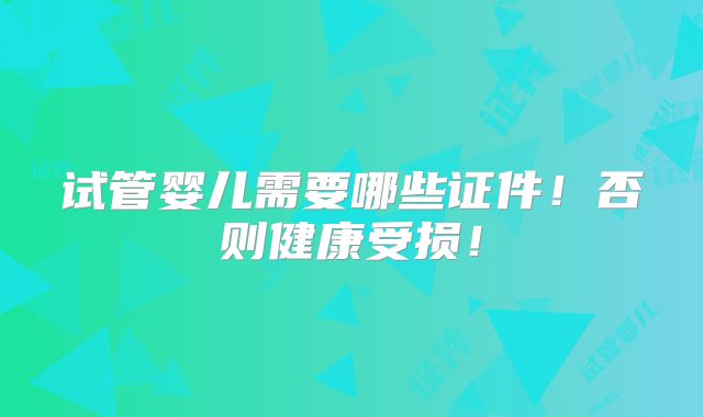 试管婴儿需要哪些证件！否则健康受损！