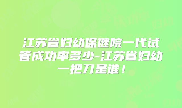 江苏省妇幼保健院一代试管成功率多少-江苏省妇幼一把刀是谁!
