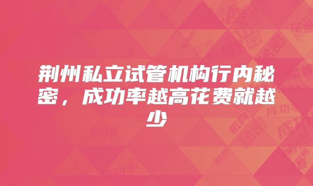 荆州私立试管机构行内秘密,成功率越高花费就越少