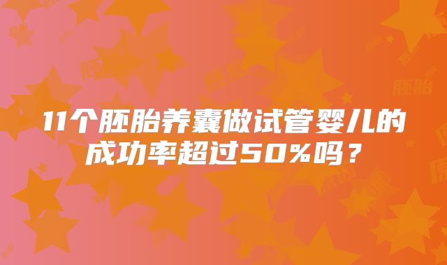 11个胚胎养囊做试管婴儿的成功率超过50%吗?
