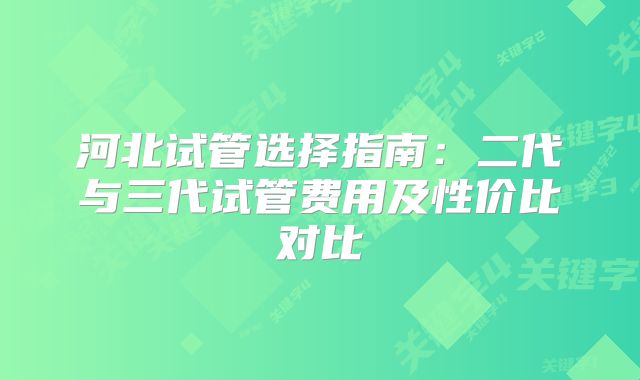 河北试管选择指南:二代与三代试管费用及性价比对比