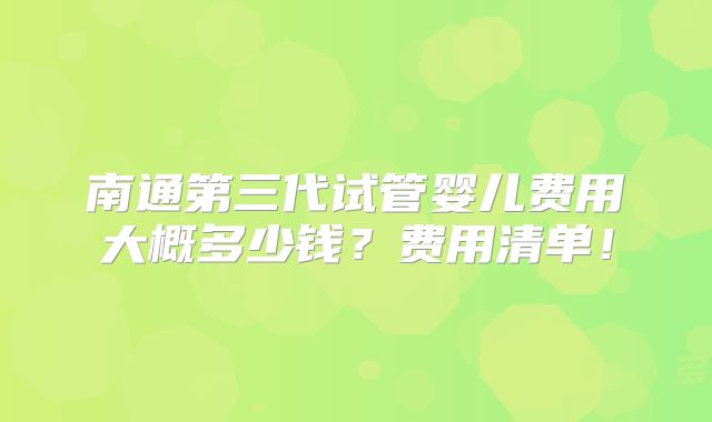 南通第三代试管婴儿费用大概多少钱？费用清单！