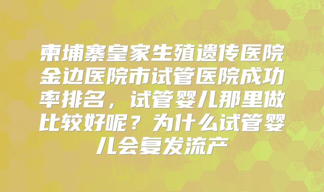柬埔寨皇家生殖遗传医院金边医院市试管医院成功率排名，试管婴儿那里做比较好呢？为什么试管婴儿会复发流产