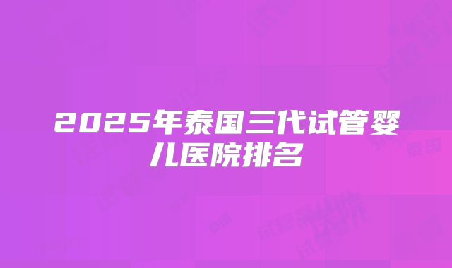 2025年泰国三代试管婴儿医院排名
