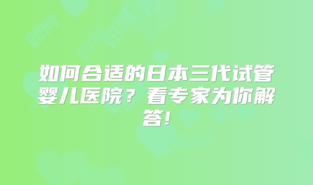 如何合适的日本三代试管婴儿医院?看专家为你解答!
