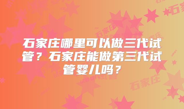石家庄哪里可以做三代试管?石家庄能做第三代试管婴儿吗?