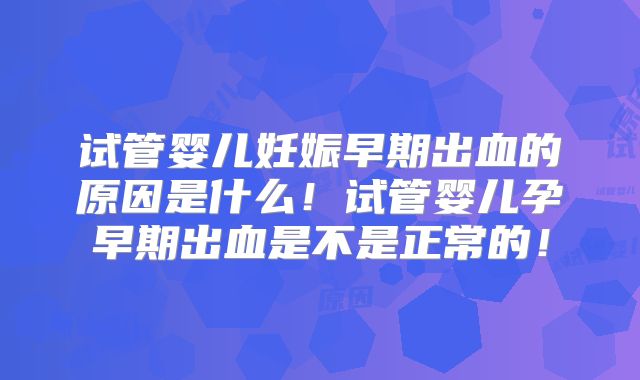 试管婴儿妊娠早期出血的原因是什么！试管婴儿孕早期出血是不是正常的！