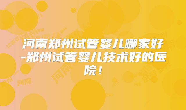河南郑州试管婴儿哪家好-郑州试管婴儿技术好的医院！