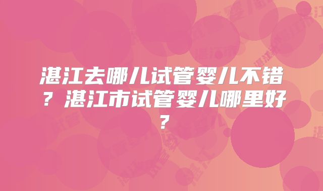 湛江去哪儿试管婴儿不错？湛江市试管婴儿哪里好？