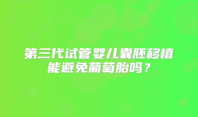 第三代试管婴儿囊胚移植能避免葡萄胎吗?