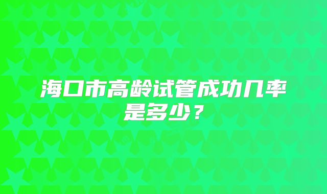 海口市高龄试管成功几率是多少?