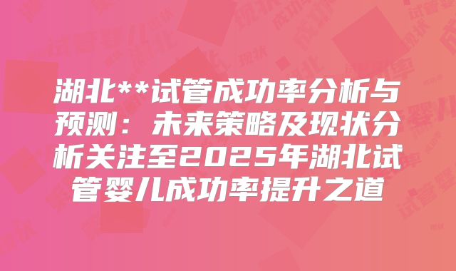 湖北**试管成功率分析与预测：未来策略及现状分析关注至2025年湖北试管婴儿成功率提升之道