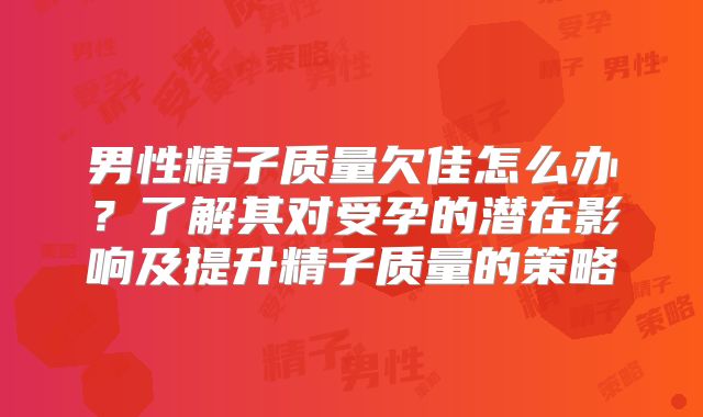 男性精子质量欠佳怎么办？了解其对受孕的潜在影响及提升精子质量的策略