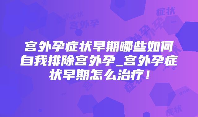 宫外孕症状早期哪些如何自我排除宫外孕_宫外孕症状早期怎么治疗!