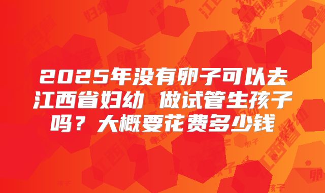 2025年没有卵子可以去江西省妇幼 做试管生孩子吗?大概要花费多少钱