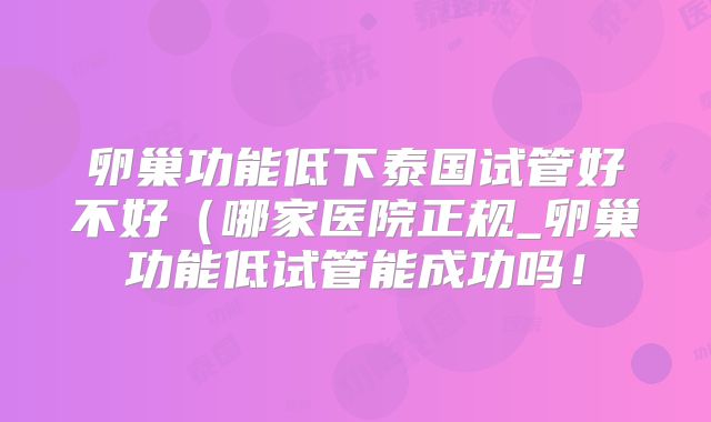 卵巢功能低下泰国试管好不好（哪家医院正规_卵巢功能低试管能成功吗！