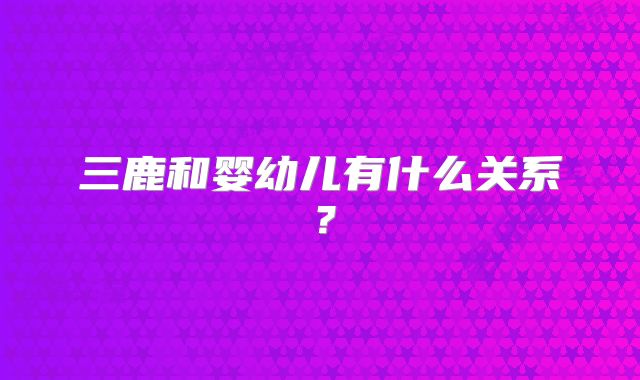 三鹿和婴幼儿有什么关系?