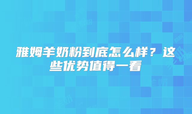 雅姆羊奶粉到底怎么样？这些优势值得一看