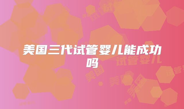 美国三代试管婴儿能成功吗