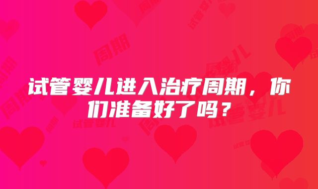 试管婴儿进入治疗周期，你们准备好了吗？