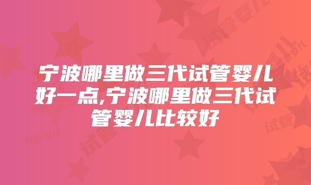 宁波哪里做三代试管婴儿好一点,宁波哪里做三代试管婴儿比较好