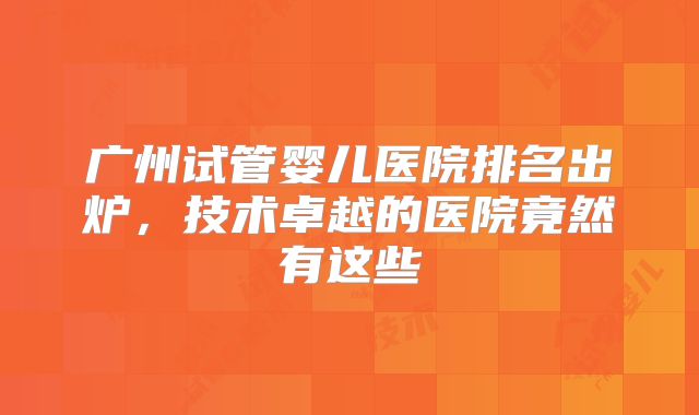 广州试管婴儿医院排名出炉，技术卓越的医院竟然有这些