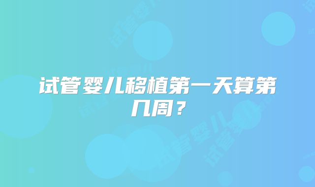 试管婴儿移植第一天算第几周？