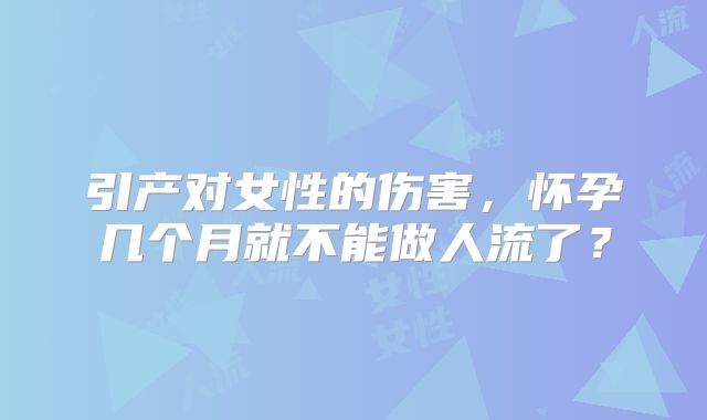 引产对女性的伤害，怀孕几个月就不能做人流了？
