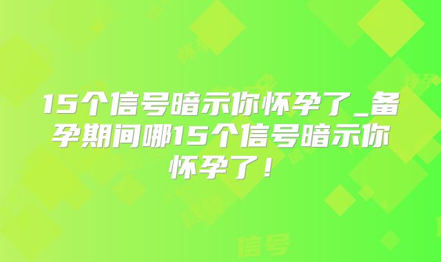 15个信号暗示你怀孕了_备孕期间哪15个信号暗示你怀孕了!