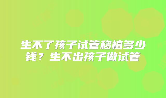 生不了孩子试管移植多少钱？生不出孩子做试管