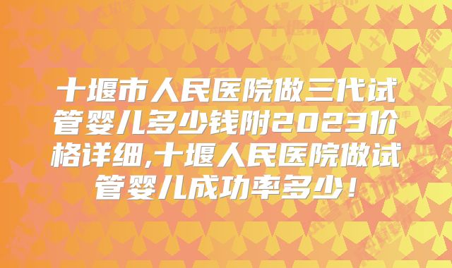 十堰市人民医院做三代试管婴儿多少钱附2023价格详细,十堰人民医院做试管婴儿成功率多少!
