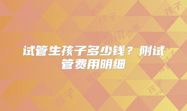 试管生孩子多少钱?附试管费用明细