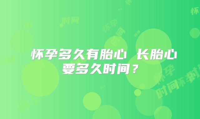 ​怀孕多久有胎心 长胎心要多久时间？