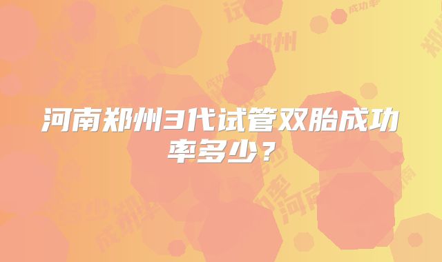 河南郑州3代试管双胎成功率多少？